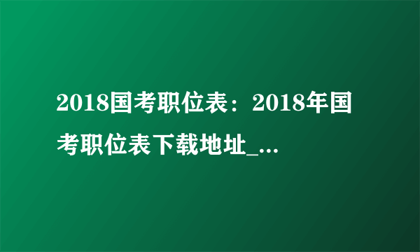 2018国考职位表：2018年国考职位表下载地址_国家公务员考试职位分析