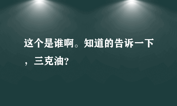 这个是谁啊。知道的告诉一下，三克油？