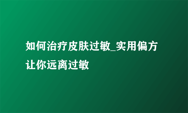 如何治疗皮肤过敏_实用偏方让你远离过敏