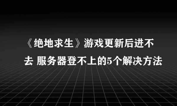 《绝地求生》游戏更新后进不去 服务器登不上的5个解决方法