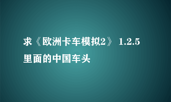 求《欧洲卡车模拟2》 1.2.5 里面的中国车头