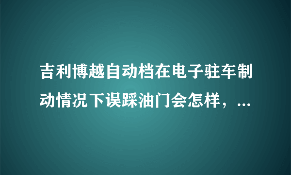 吉利博越自动档在电子驻车制动情况下误踩油门会怎样，对车有什么危害？求各位大神解说一下！