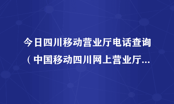 今日四川移动营业厅电话查询（中国移动四川网上营业厅官网怎么查询手机帐单）