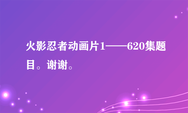 火影忍者动画片1——620集题目。谢谢。