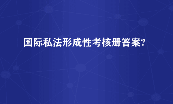 国际私法形成性考核册答案?