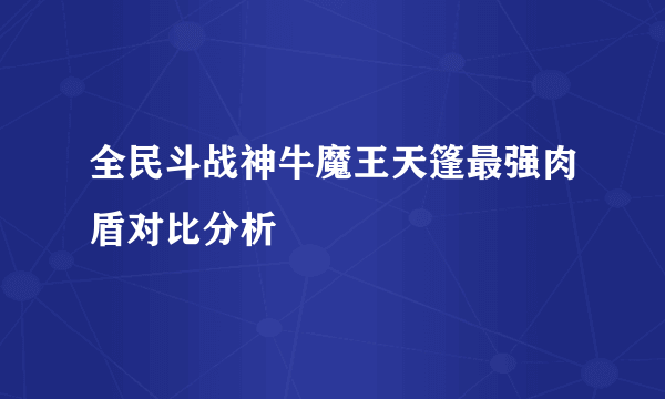 全民斗战神牛魔王天篷最强肉盾对比分析