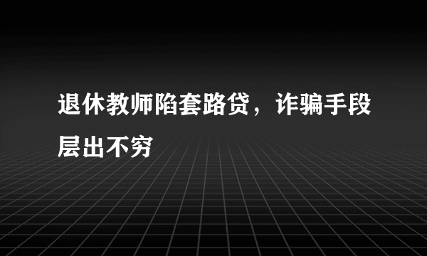 退休教师陷套路贷，诈骗手段层出不穷