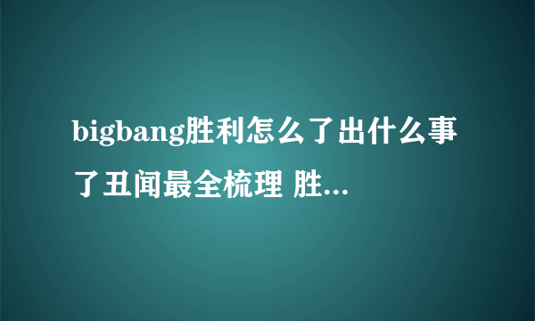 bigbang胜利怎么了出什么事了丑闻最全梳理 胜利事件牵扯明星