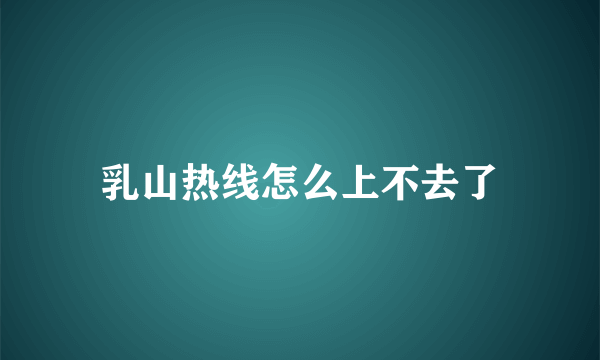 乳山热线怎么上不去了