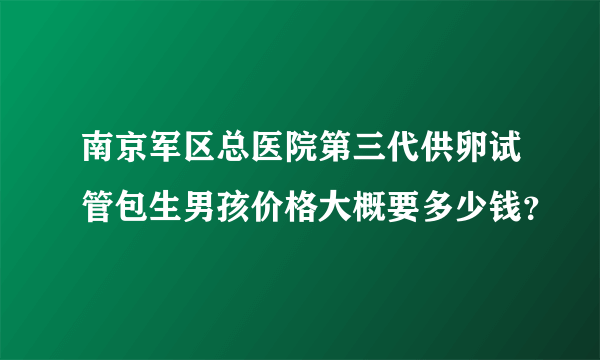 南京军区总医院第三代供卵试管包生男孩价格大概要多少钱？