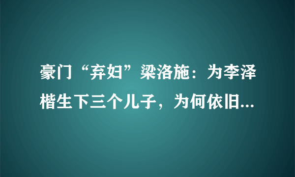 豪门“弃妇”梁洛施：为李泽楷生下三个儿子，为何依旧嫁不进李家？