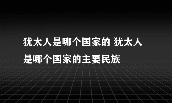 犹太人是哪个国家的 犹太人是哪个国家的主要民族