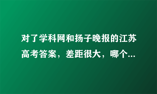 对了学科网和扬子晚报的江苏高考答案，差距很大，哪个更可信？扬子晚