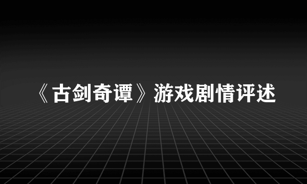 《古剑奇谭》游戏剧情评述