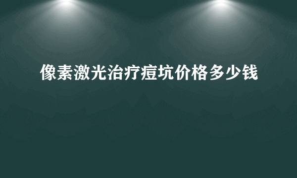 像素激光治疗痘坑价格多少钱