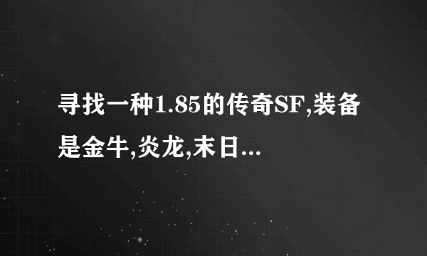 寻找一种1.85的传奇SF,装备是金牛,炎龙,末日.末日打出来要坚定的那种,是国战版本的.吴国魏国蜀国的.