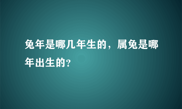 兔年是哪几年生的，属兔是哪年出生的？