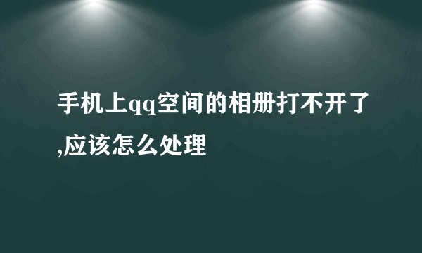 手机上qq空间的相册打不开了,应该怎么处理