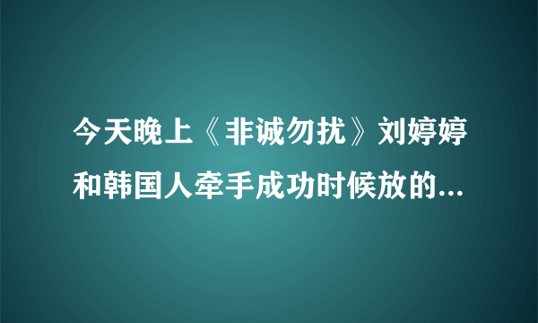 今天晚上《非诚勿扰》刘婷婷和韩国人牵手成功时候放的音乐是什么啊？