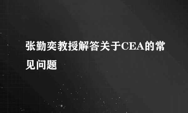 张勤奕教授解答关于CEA的常见问题