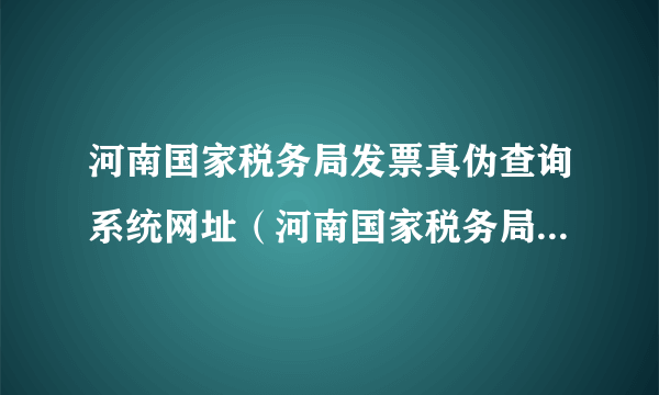 河南国家税务局发票真伪查询系统网址（河南国家税务局发票真伪查询系统）