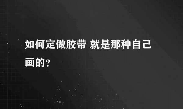 如何定做胶带 就是那种自己画的？