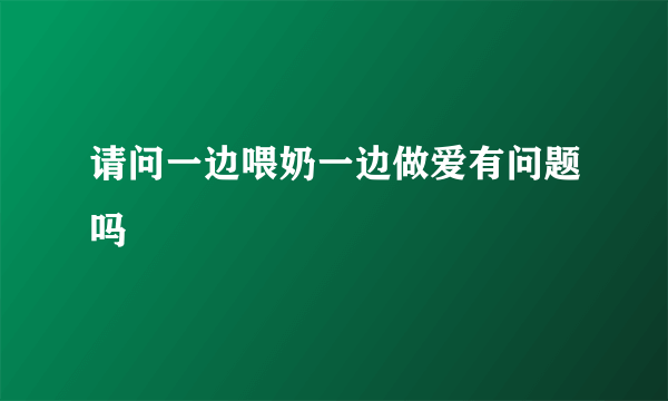 请问一边喂奶一边做爱有问题吗