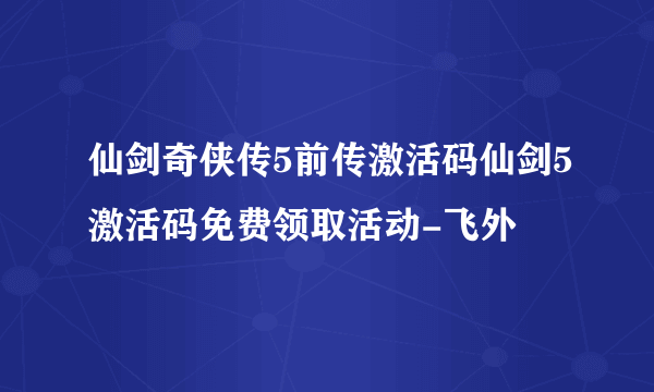 仙剑奇侠传5前传激活码仙剑5激活码免费领取活动-飞外