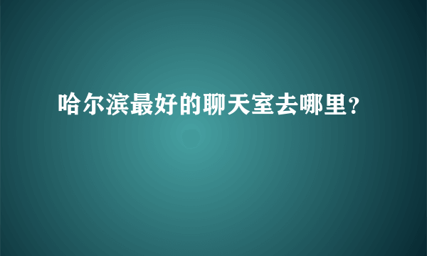 哈尔滨最好的聊天室去哪里？