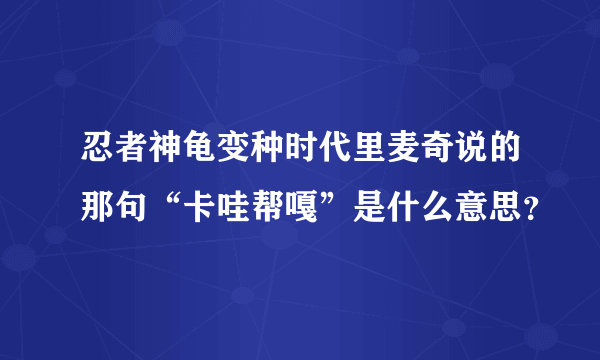 忍者神龟变种时代里麦奇说的那句“卡哇帮嘎”是什么意思？