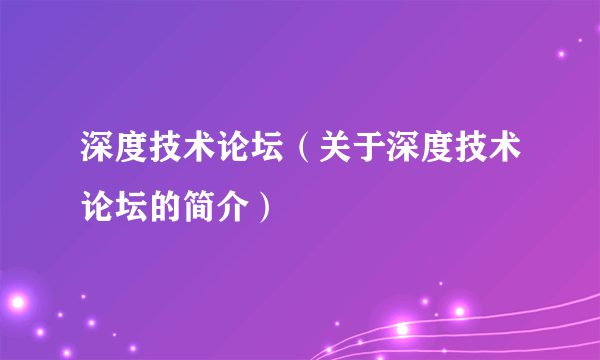 深度技术论坛（关于深度技术论坛的简介）