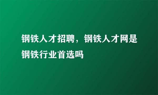 钢铁人才招聘，钢铁人才网是钢铁行业首选吗