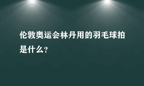 伦敦奥运会林丹用的羽毛球拍是什么？