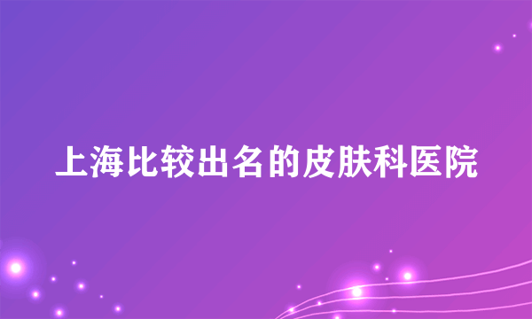 上海比较出名的皮肤科医院