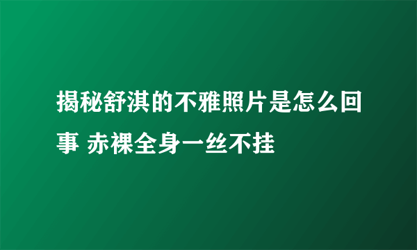 揭秘舒淇的不雅照片是怎么回事 赤裸全身一丝不挂