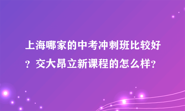 上海哪家的中考冲刺班比较好？交大昂立新课程的怎么样？