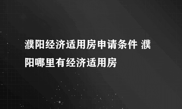 濮阳经济适用房申请条件 濮阳哪里有经济适用房