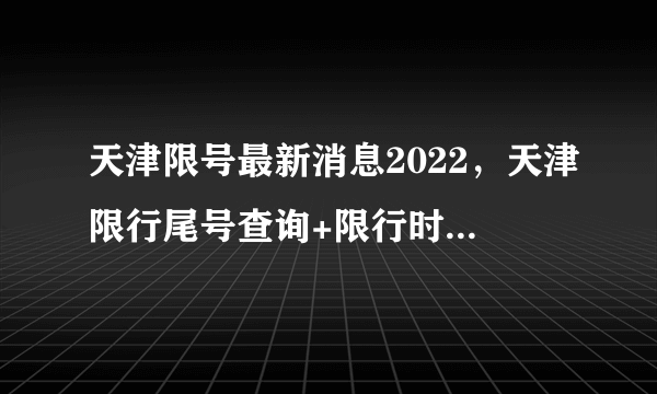 天津限号最新消息2022，天津限行尾号查询+限行时间表附区域图和外地车规定