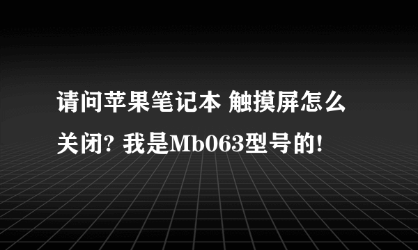 请问苹果笔记本 触摸屏怎么关闭? 我是Mb063型号的!