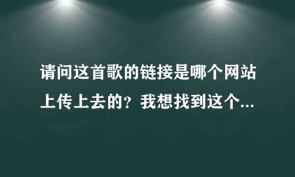 请问这首歌的链接是哪个网站上传上去的？我想找到这个网站上传点歌曲然后利用地址到QQ空间