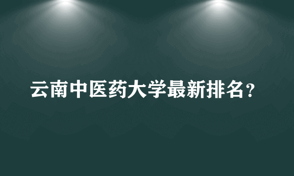 云南中医药大学最新排名？