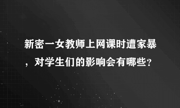 新密一女教师上网课时遭家暴，对学生们的影响会有哪些？