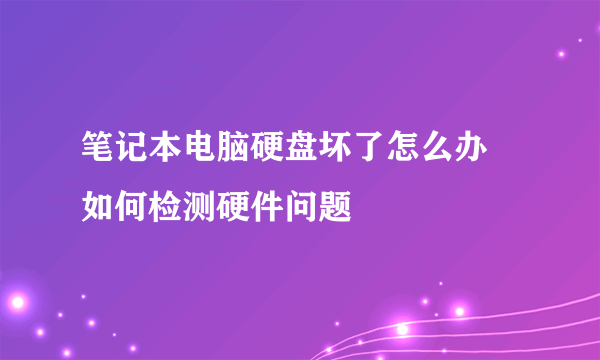 笔记本电脑硬盘坏了怎么办 如何检测硬件问题