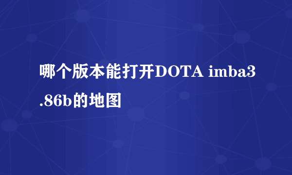 哪个版本能打开DOTA imba3.86b的地图