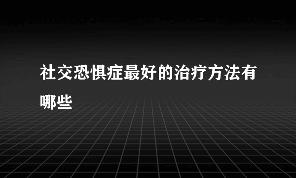 社交恐惧症最好的治疗方法有哪些