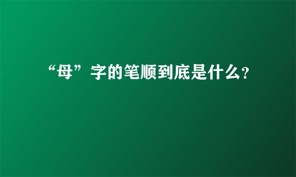 “母”字的笔顺到底是什么？