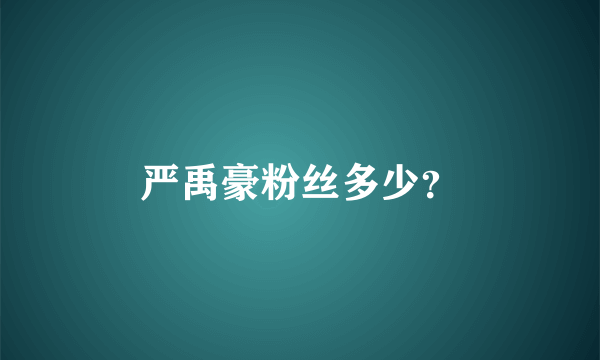 严禹豪粉丝多少？