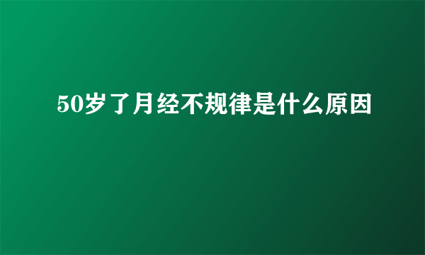 50岁了月经不规律是什么原因