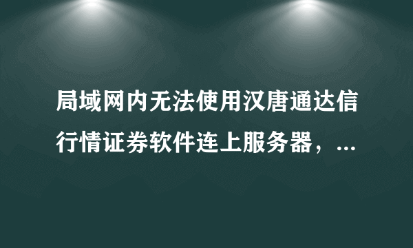 局域网内无法使用汉唐通达信行情证券软件连上服务器，端口限8080，该如何连通？敬请各位大虾赐教，谢谢！