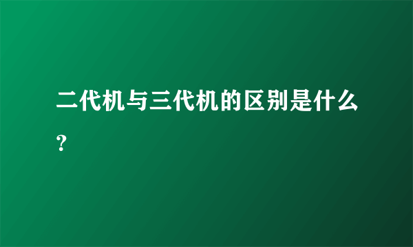 二代机与三代机的区别是什么？